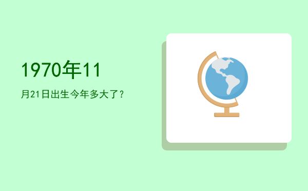 1970年11月21日出生今年多大了?