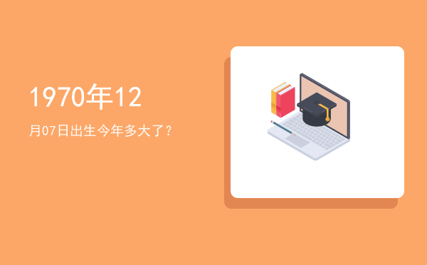 1970年12月07日出生今年多大了?