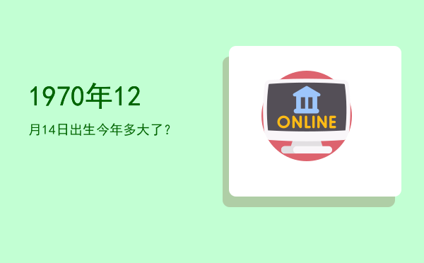 1970年12月14日出生今年多大了?
