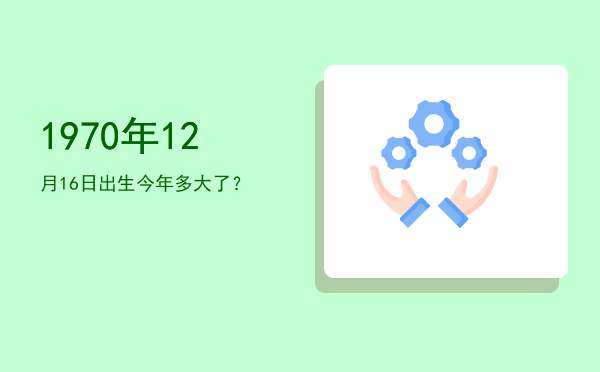 1970年12月16日出生今年多大了?