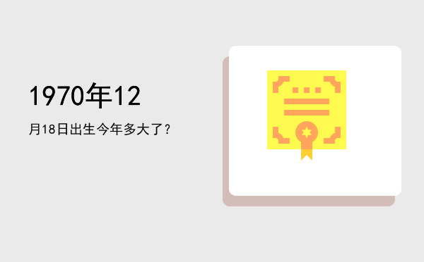 1970年12月18日出生今年多大了?