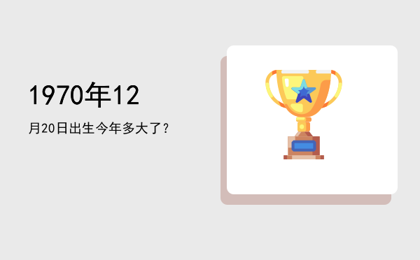1970年12月20日出生今年多大了?