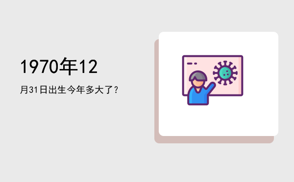 1970年12月31日出生今年多大了?