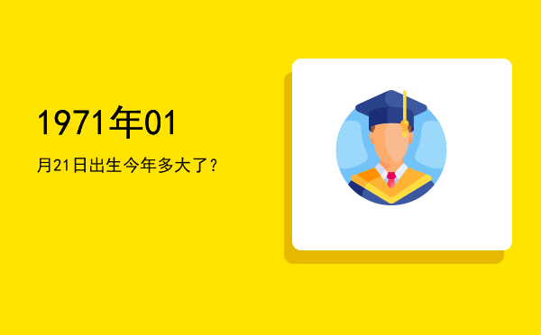 1971年01月21日出生今年多大了?