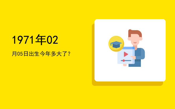 1971年02月05日出生今年多大了?