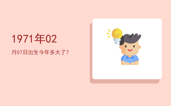 1971年02月07日出生今年多大了?