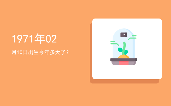 1971年02月10日出生今年多大了?