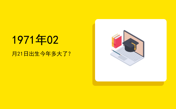 1971年02月21日出生今年多大了?