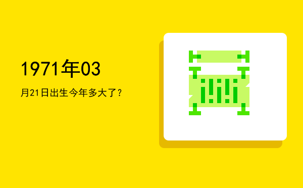 1971年03月21日出生今年多大了?