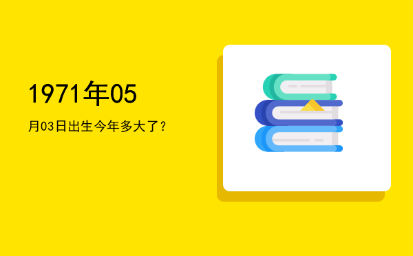 1971年05月03日出生今年多大了?