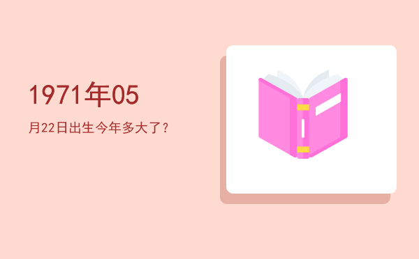 1971年05月22日出生今年多大了?