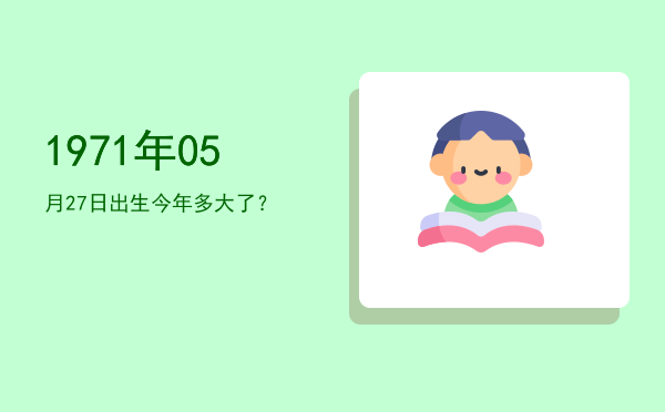 1971年05月27日出生今年多大了?