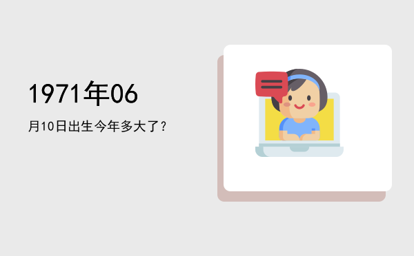 1971年06月10日出生今年多大了?