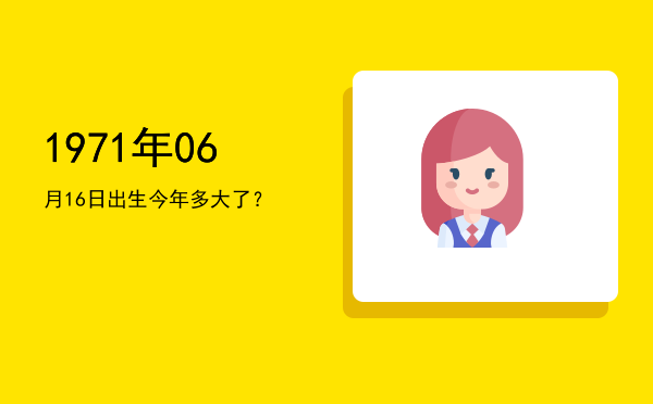 1971年06月16日出生今年多大了?