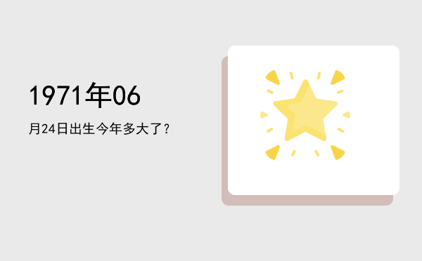 1971年06月24日出生今年多大了?