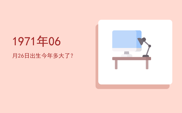 1971年06月26日出生今年多大了?