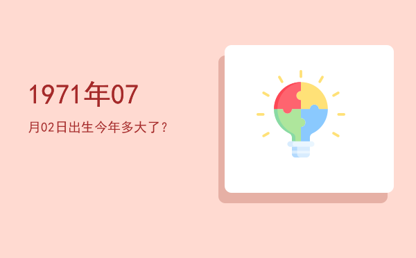 1971年07月02日出生今年多大了?