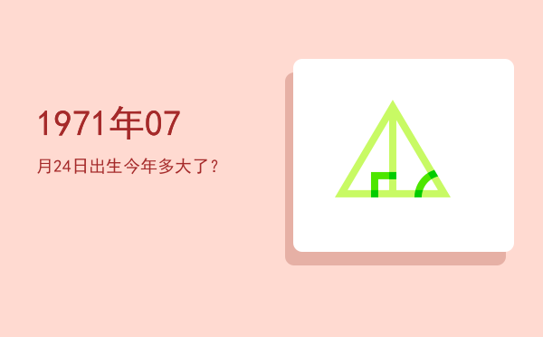 1971年07月24日出生今年多大了?