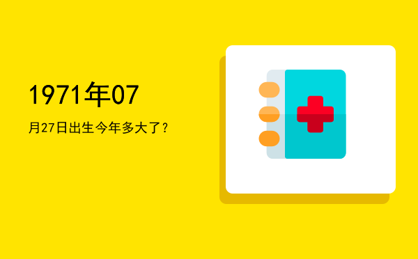 1971年07月27日出生今年多大了?