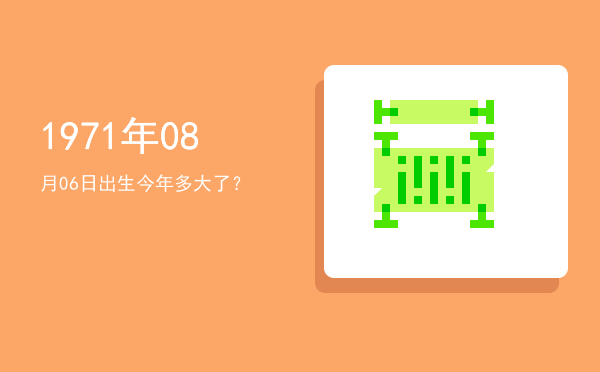 1971年08月06日出生今年多大了?