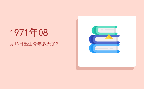 1971年08月18日出生今年多大了?