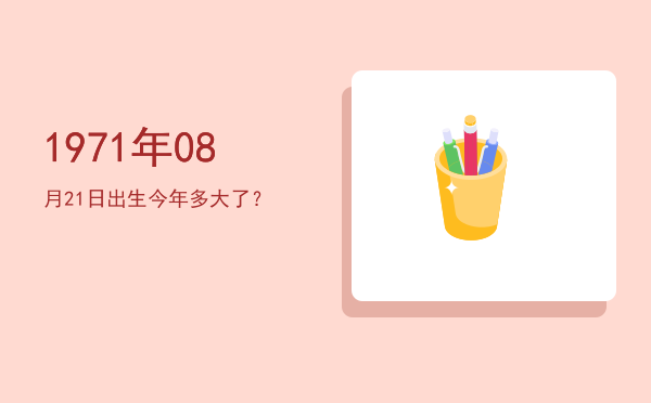 1971年08月21日出生今年多大了?