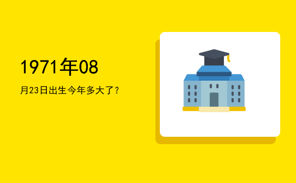 1971年08月23日出生今年多大了?