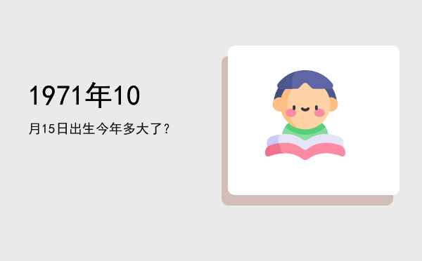 1971年10月15日出生今年多大了?