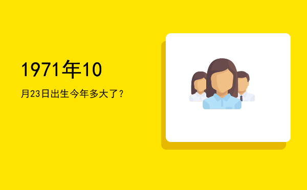 1971年10月23日出生今年多大了?