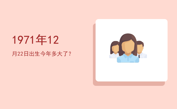 1971年12月22日出生今年多大了?