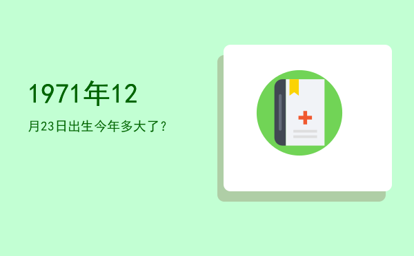 1971年12月23日出生今年多大了?