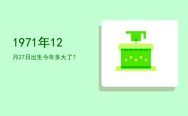 1971年12月27日出生今年多大了?