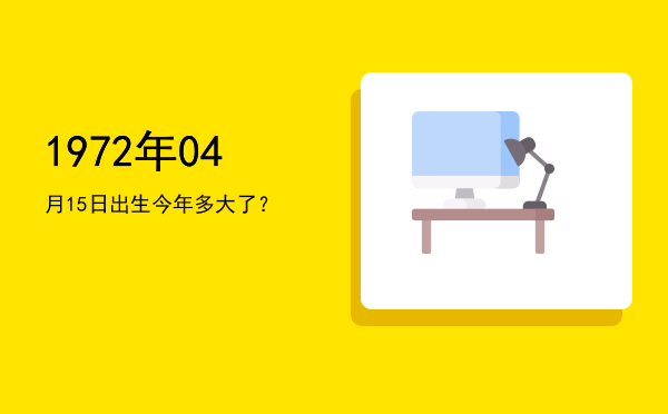 1972年04月15日出生今年多大了?