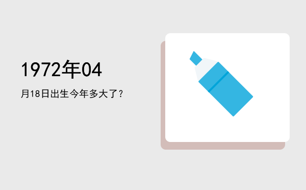 1972年04月18日出生今年多大了?