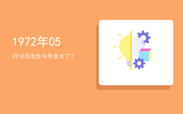 1972年05月18日出生今年多大了?