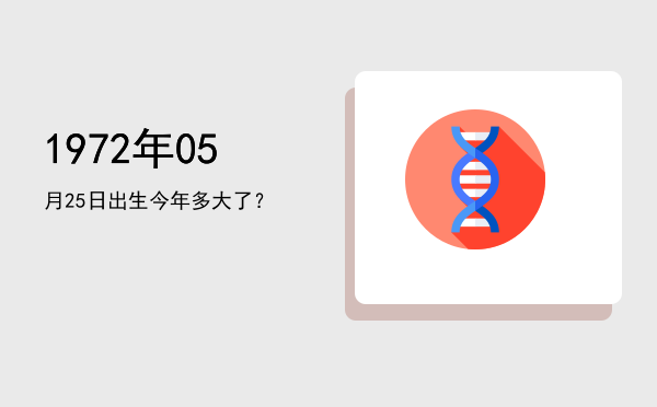 1972年05月25日出生今年多大了?