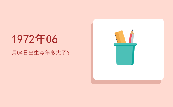 1972年06月04日出生今年多大了?