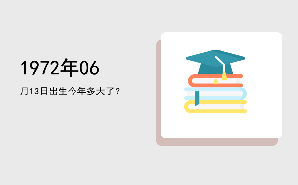 1972年06月13日出生今年多大了?