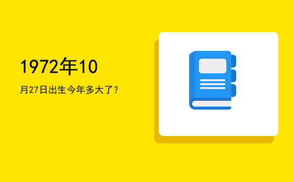 1972年10月27日出生今年多大了?