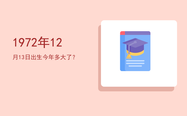 1972年12月13日出生今年多大了?