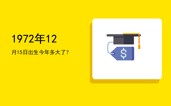 1972年12月15日出生今年多大了?