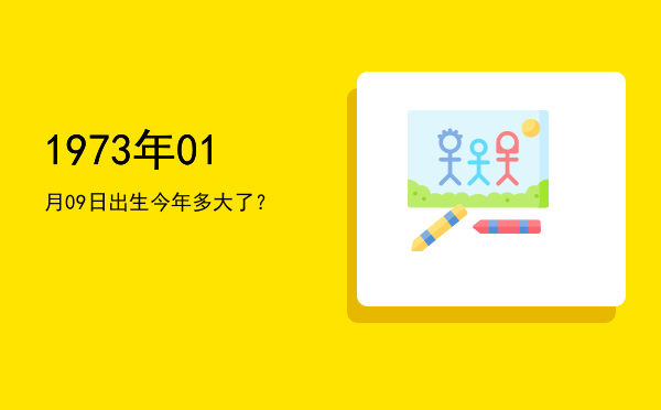 1973年01月09日出生今年多大了?