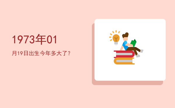 1973年01月19日出生今年多大了?