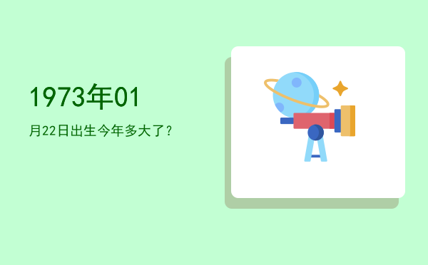 1973年01月22日出生今年多大了?