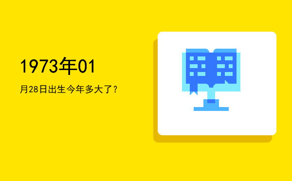 1973年01月28日出生今年多大了?