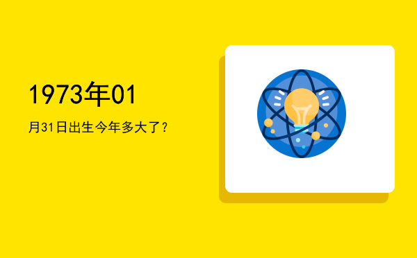 1973年01月31日出生今年多大了?