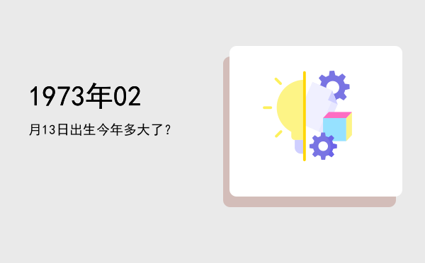 1973年02月13日出生今年多大了?