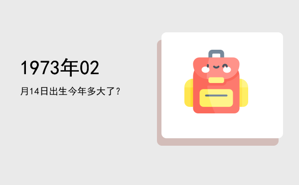 1973年02月14日出生今年多大了?