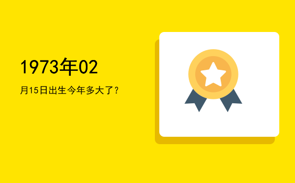 1973年02月15日出生今年多大了?