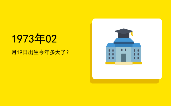 1973年02月19日出生今年多大了?